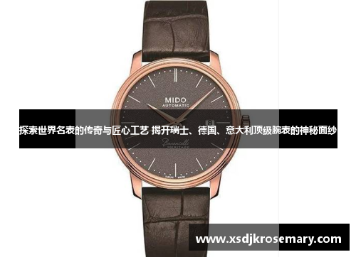 探索世界名表的传奇与匠心工艺 揭开瑞士、德国、意大利顶级腕表的神秘面纱